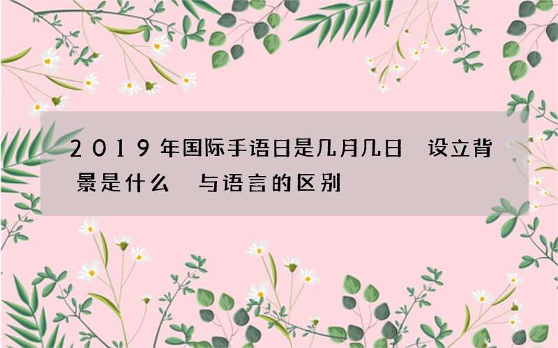 2019年国际手语日是几月几日 设立背景是什么 与语言的区别